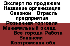 Эксперт по продажам › Название организации ­ Связной › Отрасль предприятия ­ Розничная торговля › Минимальный оклад ­ 25 000 - Все города Работа » Вакансии   . Костромская обл.